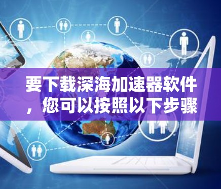要下载深海加速器软件，您可以按照以下步骤进行
