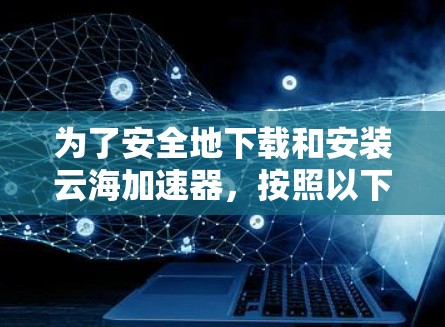 为了安全地下载和安装云海加速器,按照以下步骤操作