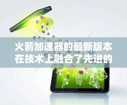 火箭加速器的最新版本在技术上融合了先进的材料科学、高效推进系统和人工智能等元素,旨在提升推力、效率和可靠性。以下是对这一领域的综述