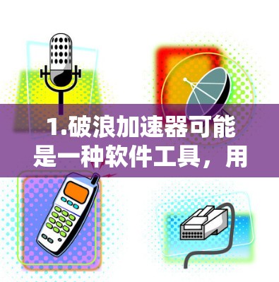 1.破浪加速器可能是一种软件工具，用于加速某些技术或应用的运行速度，例如在手机、电脑等设备上运行更快速