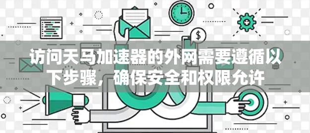 访问天马加速器的外网需要遵循以下步骤,确保安全和权限允许