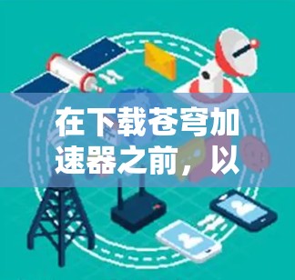 在下载苍穹加速器之前,以下几点建议可以帮助你确保下载和安装的过程顺利