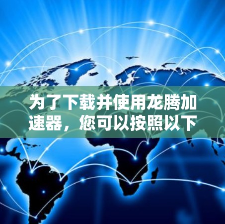 为了下载并使用龙腾加速器,您可以按照以下步骤进行