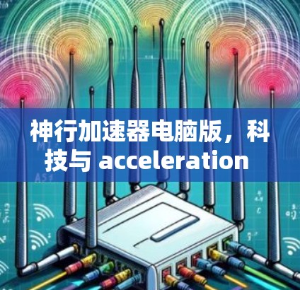 神行加速器电脑版,科技与 acceleration 的完美结合
