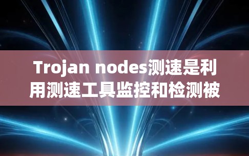 Trojan nodes测速是利用测速工具监控和检测被窃取或攻击的网络中的Trojan nodes行为，以确保网络的安全和高效运行。以下是对该概念的详细解析