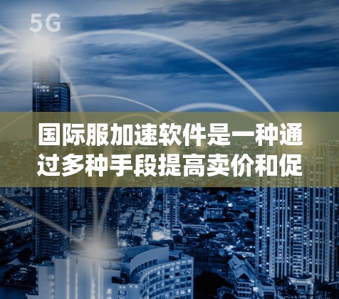 国际服加速软件是一种通过多种手段提高卖价和促进销售的方法,结合了价格折扣、物流优化、品牌宣传、供应链管理、优惠券系统等多方面因素。以下是对这些方法的详细分析和总结