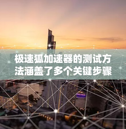 极速狐加速器的测试方法涵盖了多个关键步骤，以下是详细且系统化的指南
