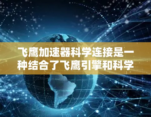 飞鹰加速器科学连接是一种结合了飞鹰引擎和科学连接的装置,旨在在推进过程中实现高效加速,并通过科学手段进行研究和应用。以下是对其的详细分析