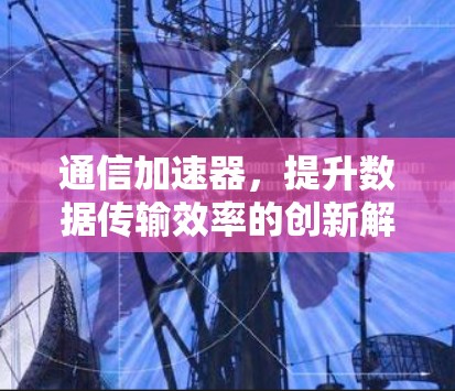 通信加速器，提升数据传输效率的创新解决方案