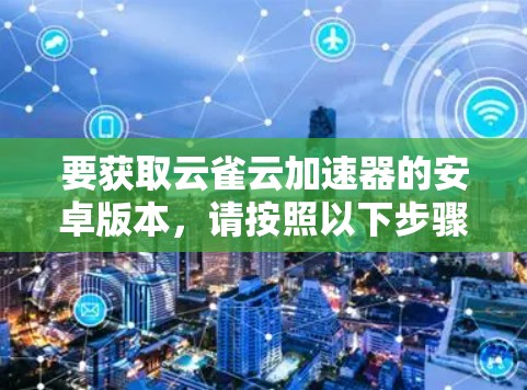 要获取云雀云加速器的安卓版本,请按照以下步骤操作