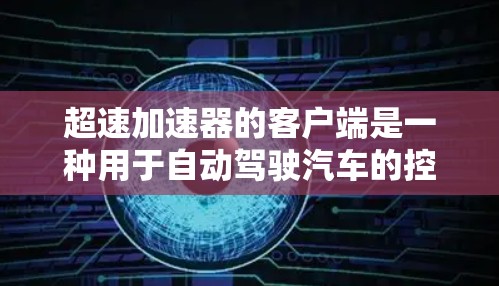 超速加速器的客户端是一种用于自动驾驶汽车的控制设备，它可以帮助驾驶员更直观地操作车辆，实时监控驾驶状态并调整行驶策略。以下是超速加速器客户端的一些关键功能和用途