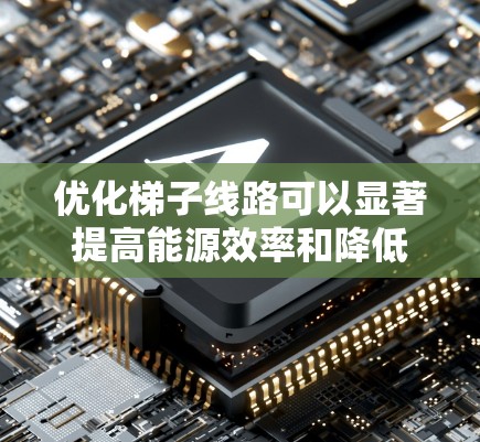 优化梯子线路可以显著提高能源效率和降低成本，具体方法如下