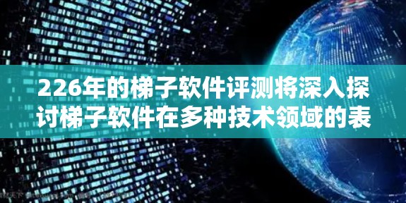 226年的梯子软件评测将深入探讨梯子软件在多种技术领域的表现,以优化性能和稳定性。以下是具体的测试方向和评估重点