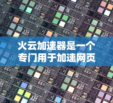 火云加速器是一个专门用于加速网页加载速度的软件，通常支持手机和电脑。以下是关于如何使用火云加速器的步骤指南