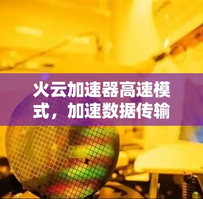 火云加速器高速模式，加速数据传输，轻松应对复杂场景