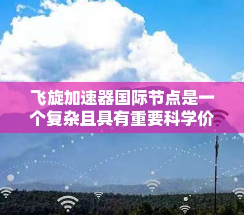 飞旋加速器国际节点是一个复杂且具有重要科学价值的项目，涉及多个领域和技术。以下是对该主题的详细分析和总结