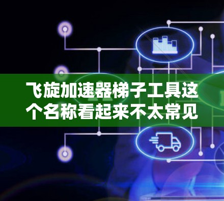 飞旋加速器梯子工具这个名称看起来不太常见，可能是一个特定领域的术语，具体含义需要结合上下文来理解。以下是一些可能的解释