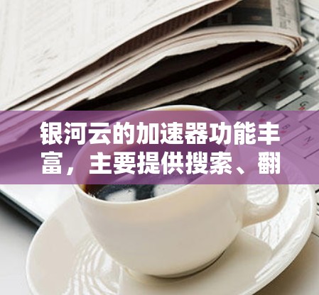 银河云的加速器功能丰富，主要提供搜索、翻译、聊天等服务。为了下载并使用银河云的加速器，按照以下步骤操作