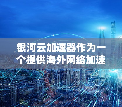 银河云加速器作为一个提供海外网络加速的云服务提供商，主要服务于企业、开发者和用户在国际网络环境中的高效网络连接需求。以下是一些关键点和信息