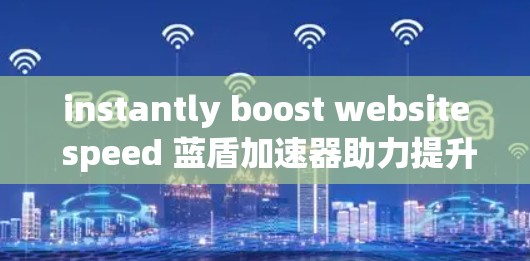 instantly boost website speed 蓝盾加速器助力提升网页加载速度