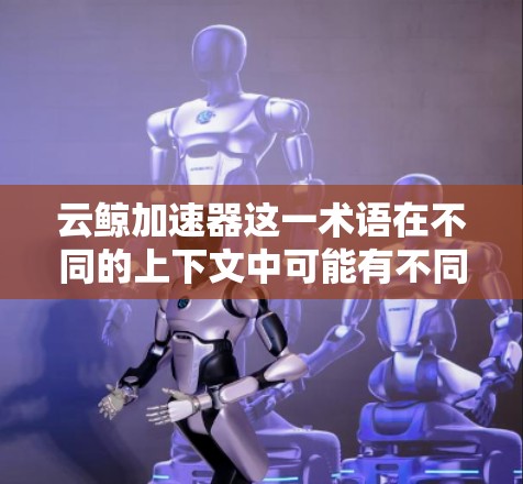云鲸加速器这一术语在不同的上下文中可能有不同的含义，因此需要更多的上下文来准确理解其具体含义。以下是一些可能的解释和建议