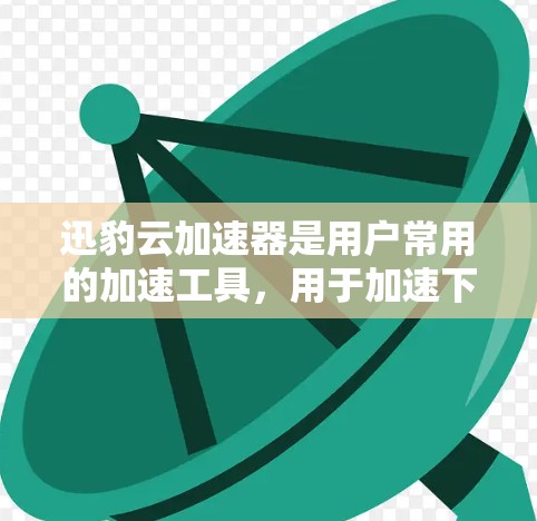 迅豹云加速器是用户常用的加速工具，用于加速下载和下载资源。它提供多种加速方式，包括本地加速和云加速，还可以优化缓存。以下是迅豹云加速器的下载链接和下载步骤
