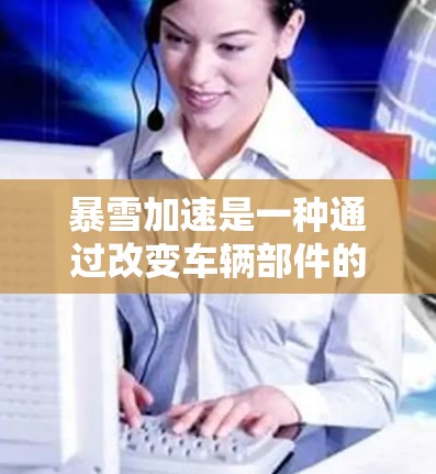 暴雪加速是一种通过改变车辆部件的性能来提高车辆运行效率的技术。它通常用于汽车维修、测试或私人测试。以下是关于暴雪加速体验的详细信息