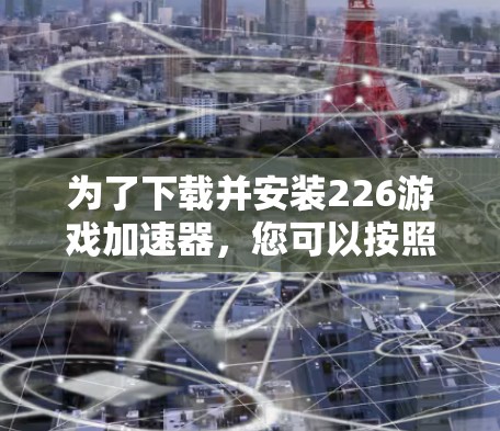 为了下载并安装226游戏加速器，您可以按照以下步骤进行