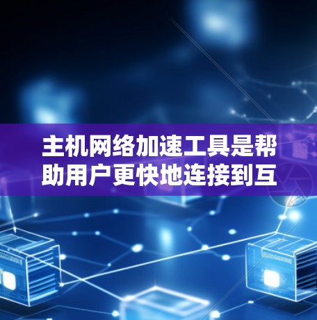 主机网络加速工具是帮助用户更快地连接到互联网的软件或应用，适用于对互联网有较高要求的主机设备，如电脑和手机。以下是对这些工具的详细分类和分析