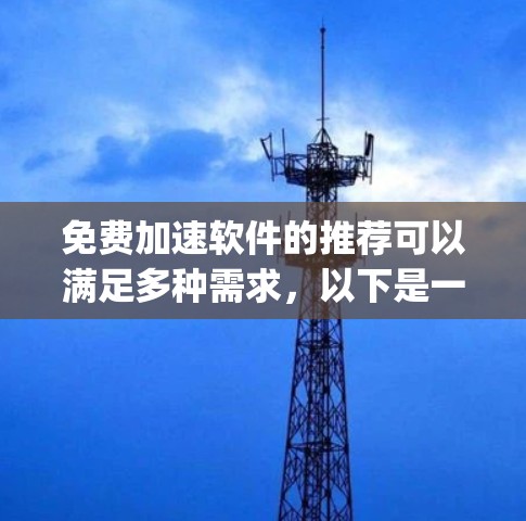 免费加速软件的推荐可以满足多种需求，以下是一些常用的免费加速软件推荐，categorized by their features and use cases: