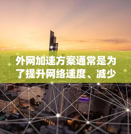 外网加速方案通常是为了提升网络速度、减少延迟和减少网络 ping（网络ping）的时间。以下是一些常见的外网加速方案和优化方法，适用于大多数用户