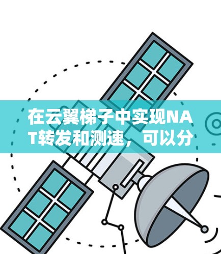 在云翼梯子中实现NAT转发和测速，可以分为以下几个步骤
