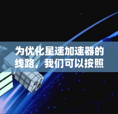 为优化星速加速器的线路，我们可以按照以下步骤进行分析和优化