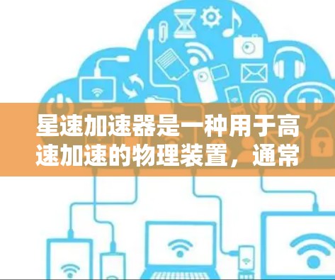 星速加速器是一种用于高速加速的物理装置,通常由推进风、推进剂或其他形式的推进方式驱动,能够将物体从一个状态快速加速至另一个状态。加速器的设计通常基于以下因素 星速加速器是一种用于高速加速的物理装置,通常由推进风、推进剂或其他形式的推进方式驱动,能够将物体从一个状态快速加速至另一个状态。加速器的设计通常基于以下因素