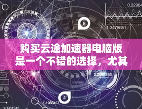 购买云途加速器电脑版是一个不错的选择，尤其是如果你经常使用长时间应用软件，如游戏或视频审 frames的话。以下是详细的步骤和建议，帮助你更好地选择和使用该加速器