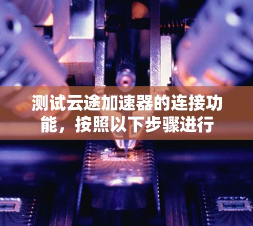 测试云途加速器的连接功能，按照以下步骤进行