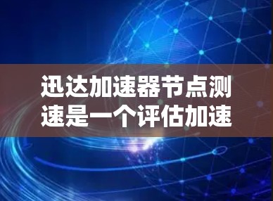 迅达加速器节点测速是一个评估加速器节点性能的工具，主要涉及以下几个步骤