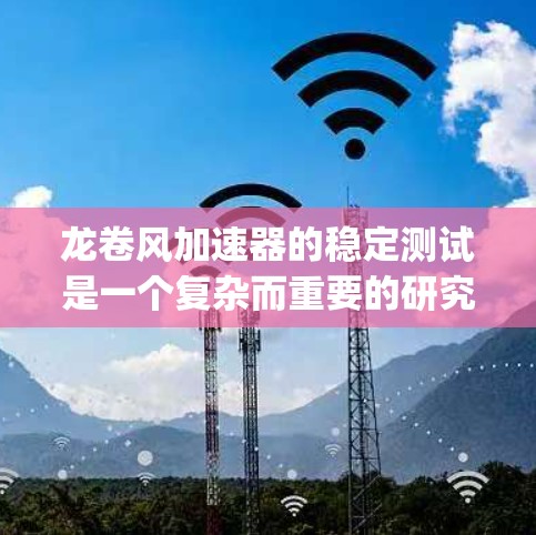 龙卷风加速器的稳定测试是一个复杂而重要的研究领域，涉及多个专业领域。以下是对该 topic 的详细分析和总结