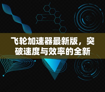 飞轮加速器最新版，突破速度与效率的全新解决方案
