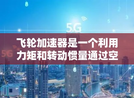 飞轮加速器是一个利用力矩和转动惯量通过空气流动来加速物体的装置。其核心原理基于物理学中的转动规律，即力矩等于转动惯量乘以角加速度。以下是对其设计和应用的详细解析