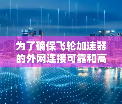 为了确保飞轮加速器的外网连接可靠和高效,以下是一个有条理的总结和建议 为了确保飞轮加速器的外网连接可靠和高效,以下是一个有条理的总结和建议
