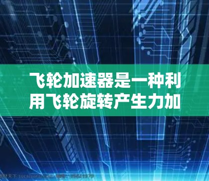 飞轮加速器是一种利用飞轮旋转产生力加速物体的装置,具有多种应用领域。以下是对飞轮加速器的详细总结