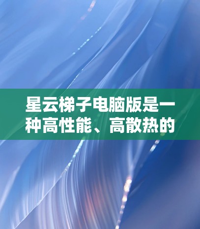 星云梯子电脑版是一种高性能、高散热的电脑升级产品,适用于需要高性能和散热的用户。以下是详细的分析