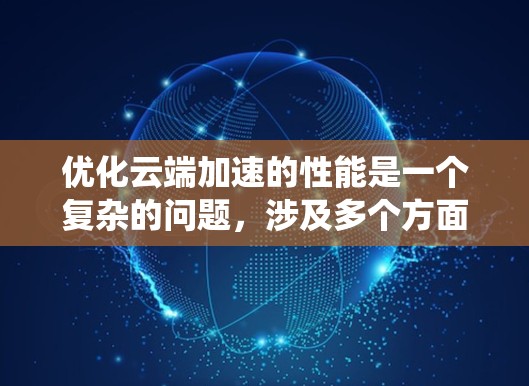 优化云端加速的性能是一个复杂的问题,涉及多个方面。以下是分步骤的建议,帮助您提升系统的性能和用户体验