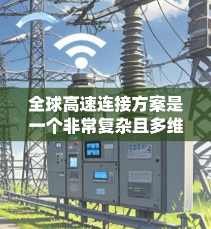 全球高速连接方案是一个非常复杂且多维度的系统,涉及技术、经济、基础设施、政策和市场等多个方面。以下是一些关键点,可以作为该方案的概述和一些关键点