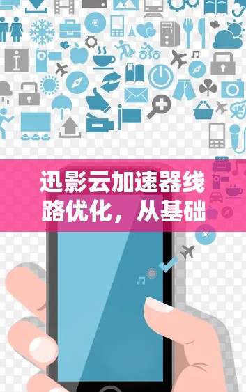 迅影云加速器线路优化,从基础到巅峰,你的云加速之路已开启