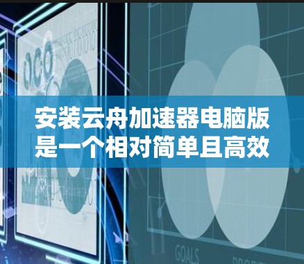 安装云舟加速器电脑版是一个相对简单且高效的网络优化工具,可以帮助用户提升IP连接的网络性能。以下是详细的安装步骤和使用指南