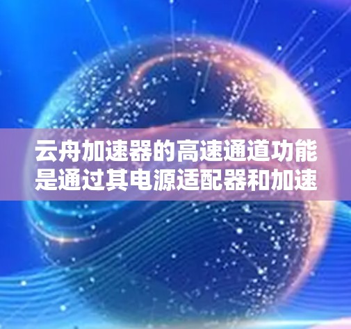 云舟加速器的高速通道功能是通过其电源适配器和加速器的电源管理电路来实现的。以下是详细的解释 云舟加速器的高速通道功能是通过其电源适配器和加速器的电源管理电路来实现的。以下是详细的解释