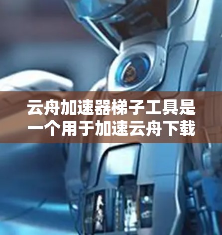 云舟加速器梯子工具是一个用于加速云舟下载速度的工具，通常通过梯子式结构管理服务器配置，包括服务器负载均衡、缓存策略等。以下是使用步骤和一些关键信息的总结