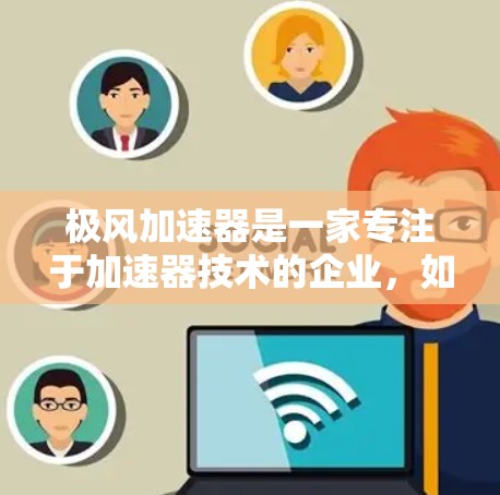 极风加速器是一家专注于加速器技术的企业,如果你计划进行海外访问,可以考虑以下几点信息